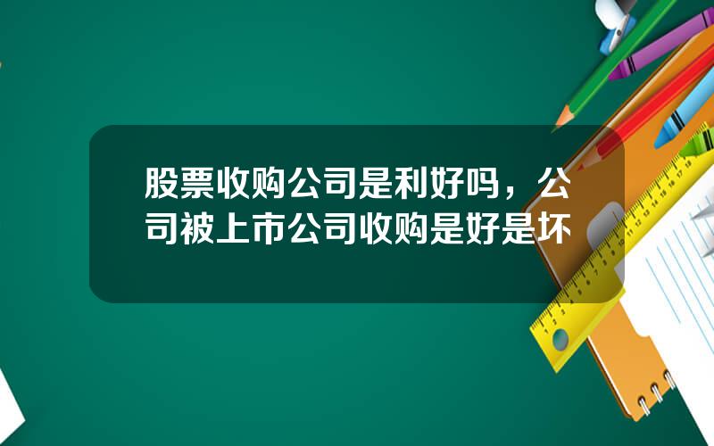 股票收购公司是利好吗，公司被上市公司收购是好是坏