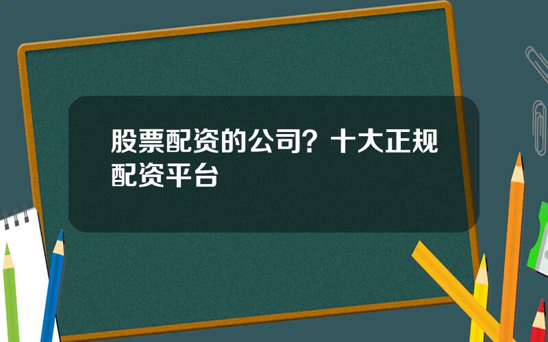 股票配资的公司？十大正规配资平台