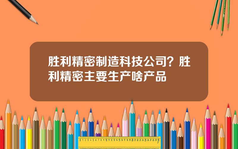 胜利精密制造科技公司？胜利精密主要生产啥产品