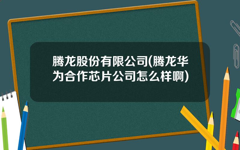 腾龙股份有限公司(腾龙华为合作芯片公司怎么样啊)