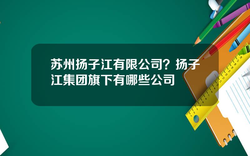 苏州扬子江有限公司？扬子江集团旗下有哪些公司