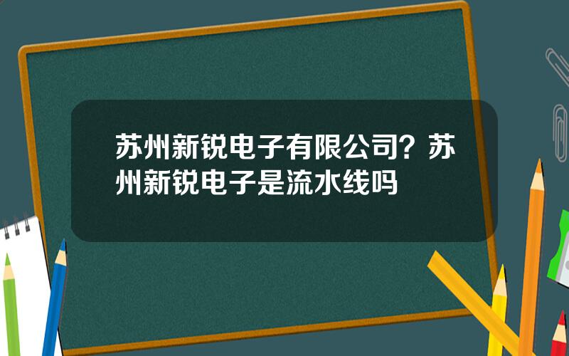 苏州新锐电子有限公司？苏州新锐电子是流水线吗