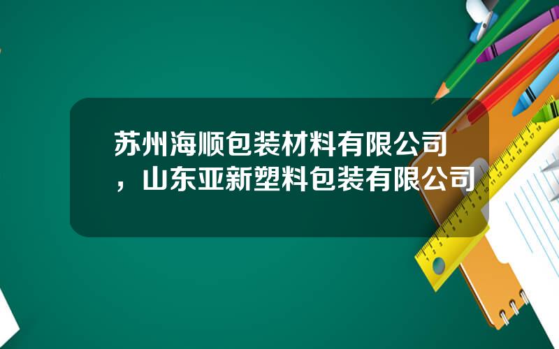 苏州海顺包装材料有限公司，山东亚新塑料包装有限公司