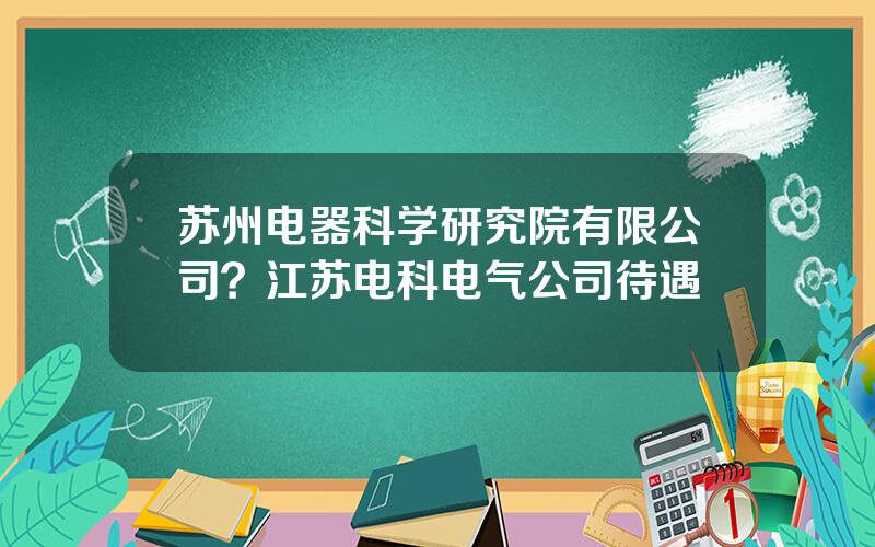 苏州电器科学研究院有限公司？江苏电科电气公司待遇