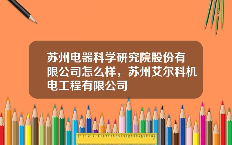 苏州电器科学研究院股份有限公司怎么样，苏州艾尔科机电工程有限公司