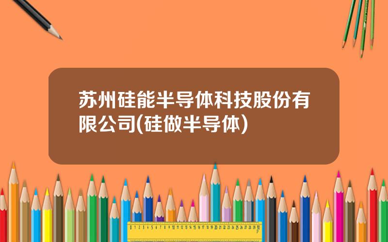 苏州硅能半导体科技股份有限公司(硅做半导体)