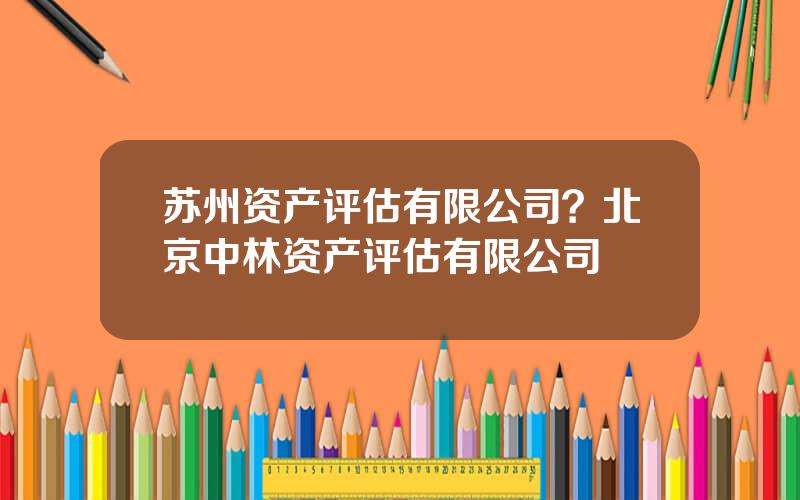 苏州资产评估有限公司？北京中林资产评估有限公司