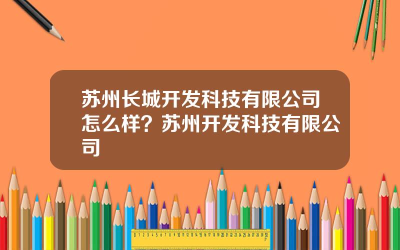 苏州长城开发科技有限公司怎么样？苏州开发科技有限公司