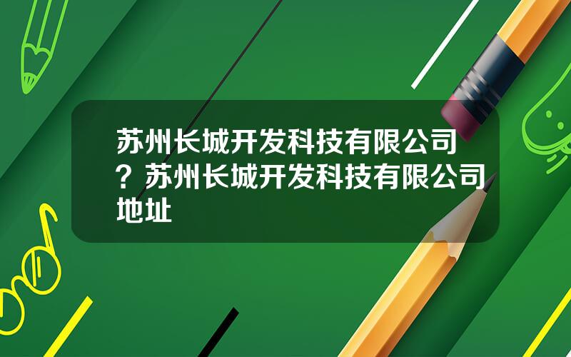 苏州长城开发科技有限公司？苏州长城开发科技有限公司地址