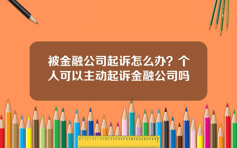 被金融公司起诉怎么办？个人可以主动起诉金融公司吗