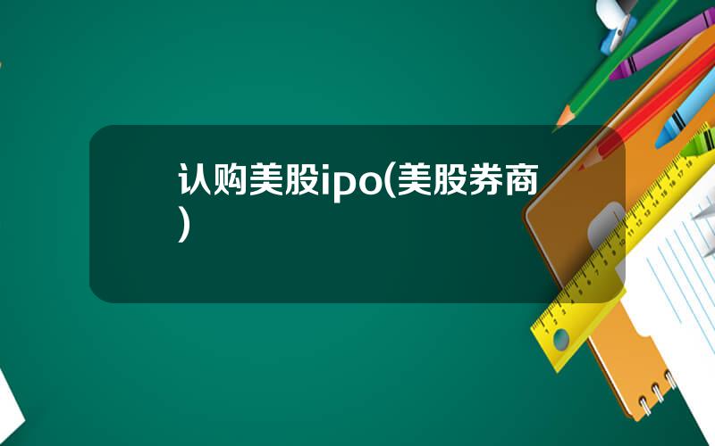 认购美股ipo(美股券商)