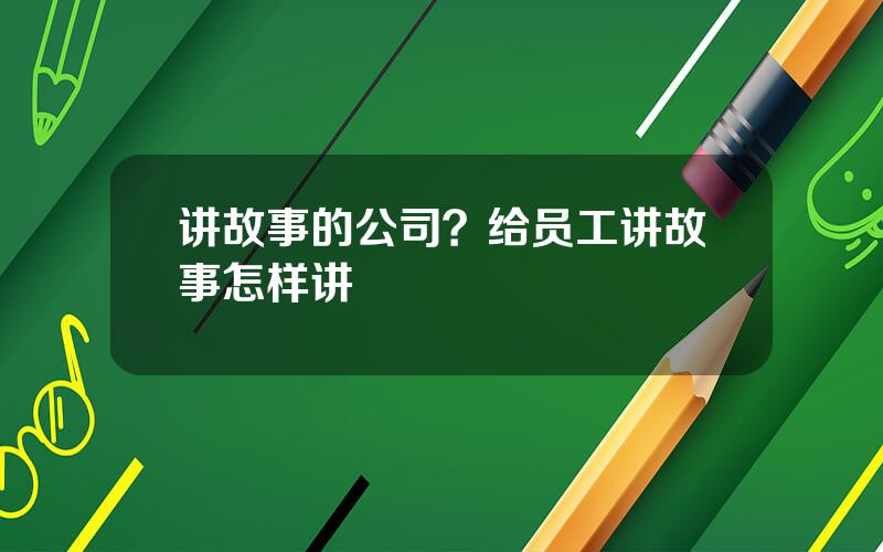 讲故事的公司？给员工讲故事怎样讲