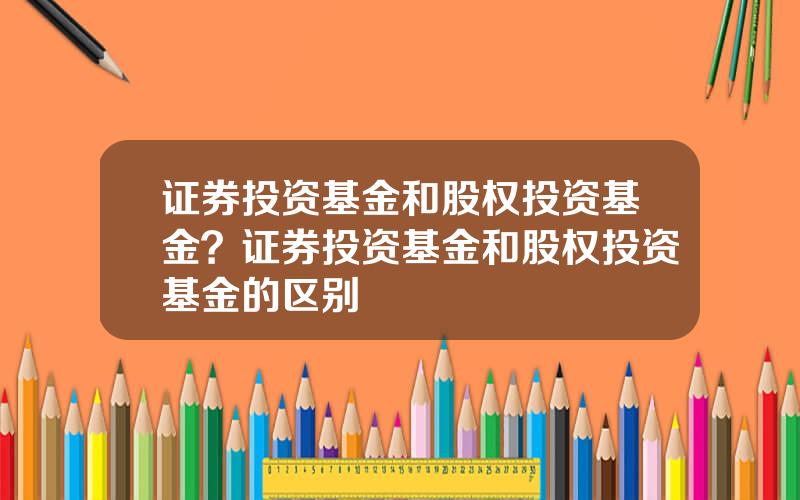 证券投资基金和股权投资基金？证券投资基金和股权投资基金的区别