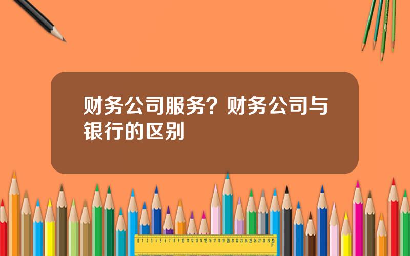 财务公司服务？财务公司与银行的区别