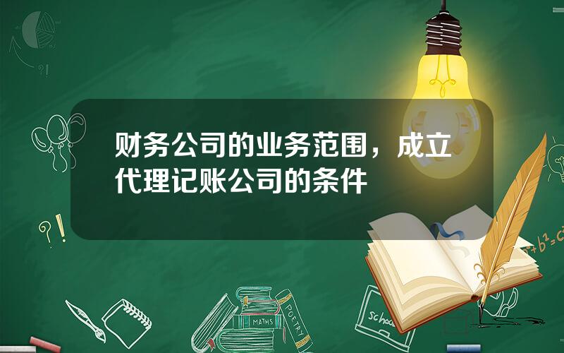 财务公司的业务范围，成立代理记账公司的条件