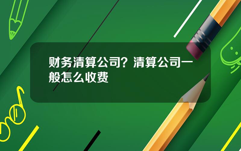 财务清算公司？清算公司一般怎么收费