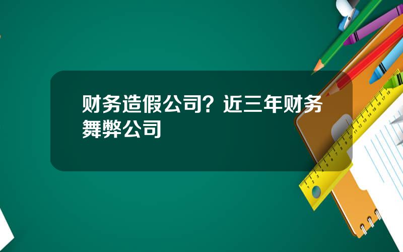 财务造假公司？近三年财务舞弊公司