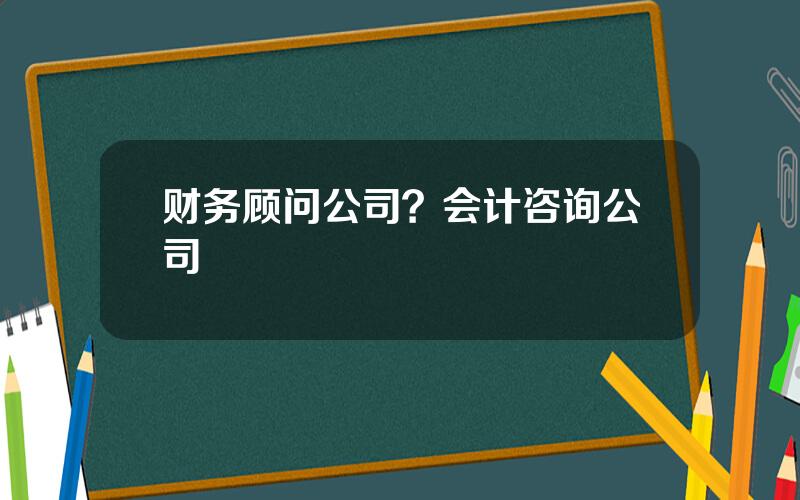 财务顾问公司？会计咨询公司