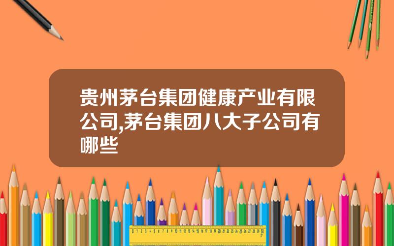 贵州茅台集团健康产业有限公司,茅台集团八大子公司有哪些
