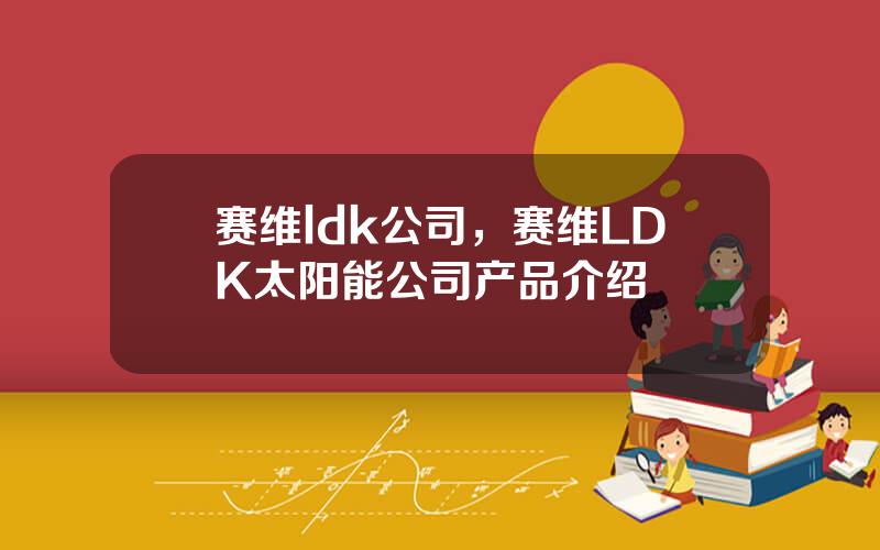 赛维ldk公司，赛维LDK太阳能公司产品介绍