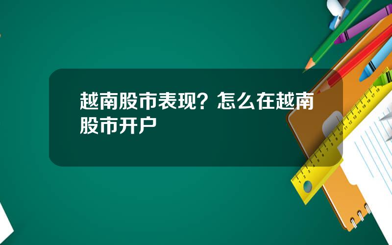 越南股市表现？怎么在越南股市开户