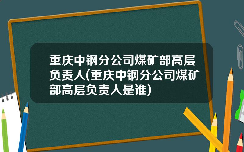 重庆中钢分公司煤矿部高层负责人(重庆中钢分公司煤矿部高层负责人是谁)