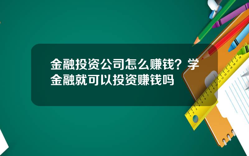 金融投资公司怎么赚钱？学金融就可以投资赚钱吗