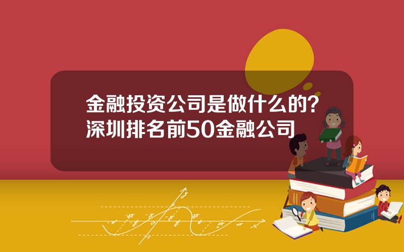 金融投资公司是做什么的？深圳排名前50金融公司