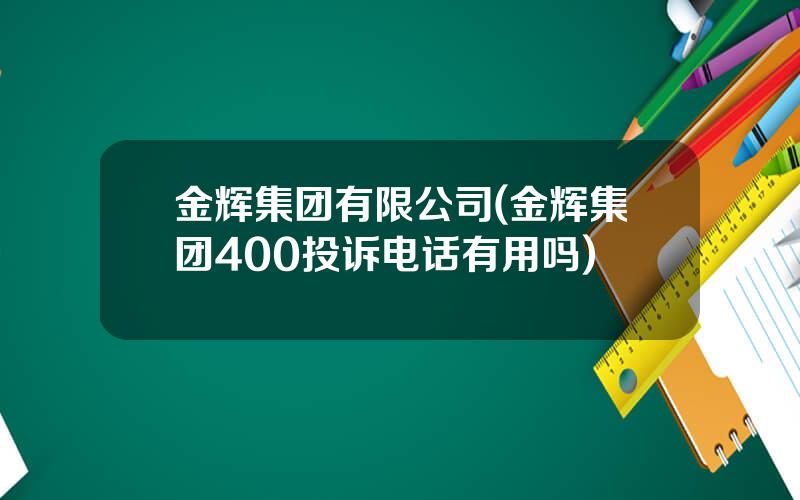 金辉集团有限公司(金辉集团400投诉电话有用吗)