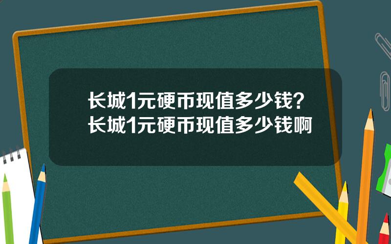 长城1元硬币现值多少钱？长城1元硬币现值多少钱啊