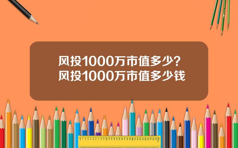 风投1000万市值多少？风投1000万市值多少钱