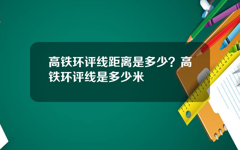 高铁环评线距离是多少？高铁环评线是多少米