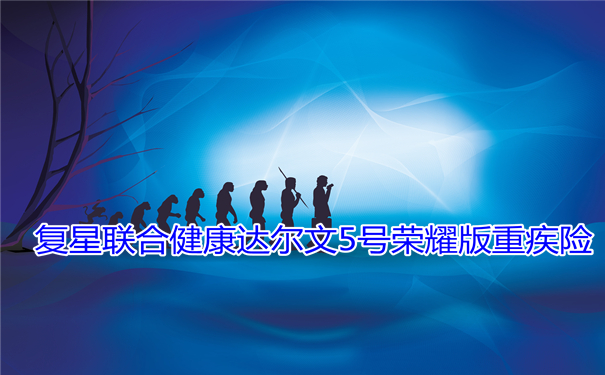 复星联合健康达尔文5号荣耀版重疾险好不好？2021版该如何买？