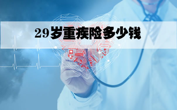 29岁重疾险多少钱？29岁重疾险多少钱1年？_1