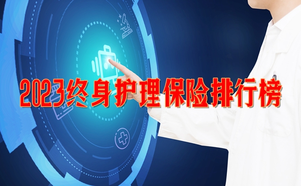 终身护理保险是什么？2023终身护理保险排行榜